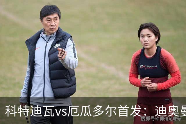 科特迪瓦vs厄瓜多尔首发：迪奥曼德PK凯塞多，凯西、因卡皮耶出战